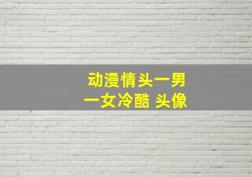 动漫情头一男一女冷酷 头像